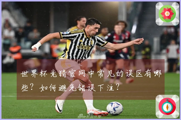 世界杯竞猜官网中常见的误区有哪些？如何避免错误下注？