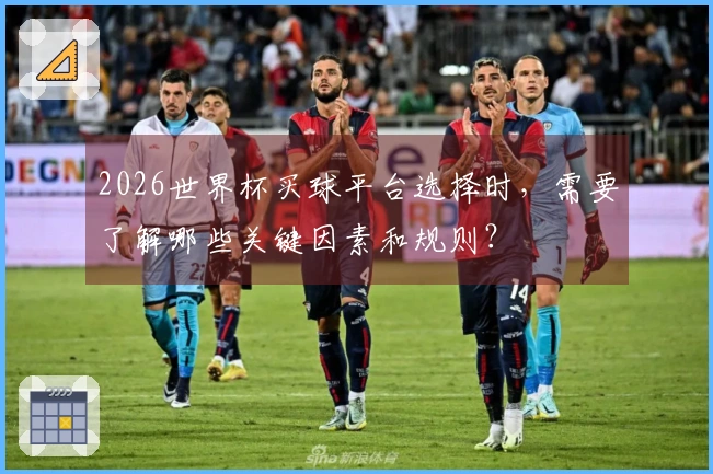 2026世界杯买球平台选择时，需要了解哪些关键因素和规则？