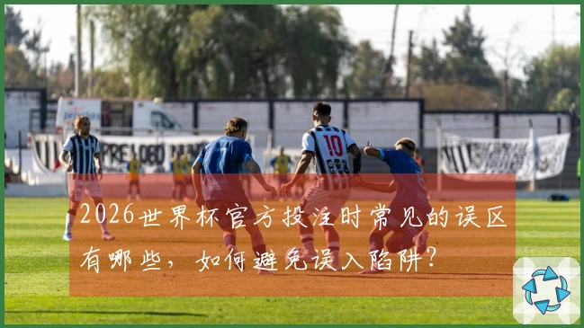 2026世界杯官方投注时常见的误区有哪些，如何避免误入陷阱？