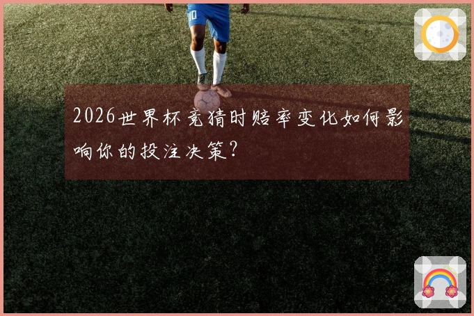 2026世界杯竞猜时赔率变化如何影响你的投注决策？