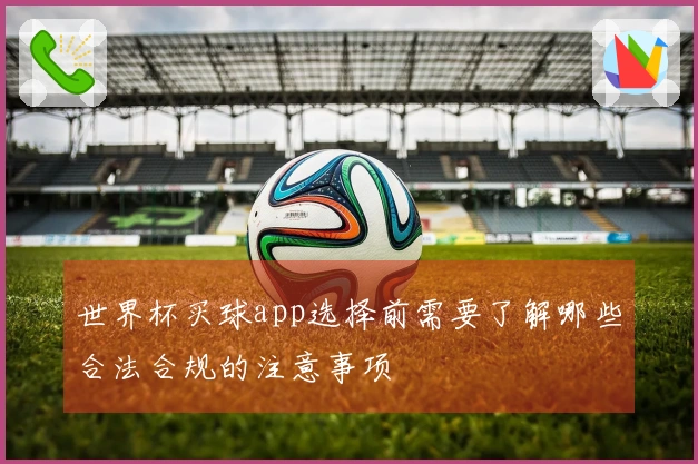 世界杯买球app选择前需要了解哪些合法合规的注意事项