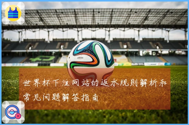 世界杯下注网站的返水规则解析和常见问题解答指南