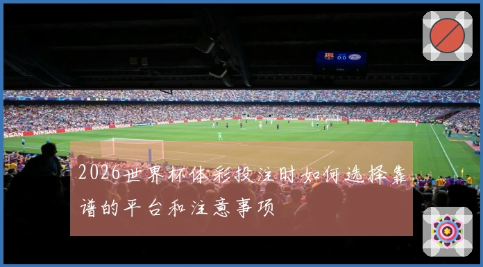 2026世界杯体彩投注时如何选择靠谱的平台和注意事项