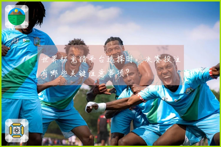 世界杯竞猜平台选择时，决赛投注有哪些关键注意事项？