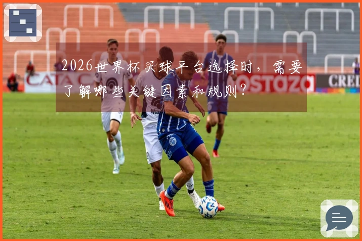 2026世界杯买球平台选择时，需要了解哪些关键因素和规则？