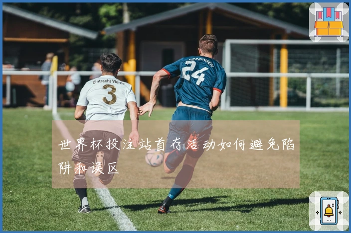 世界杯投注站首存活动如何避免陷阱和误区