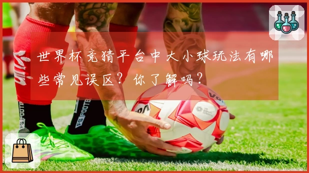 世界杯竞猜平台中大小球玩法有哪些常见误区？你了解吗？