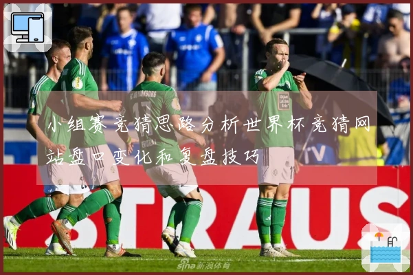 小组赛竞猜思路分析世界杯竞猜网站盘口变化和复盘技巧