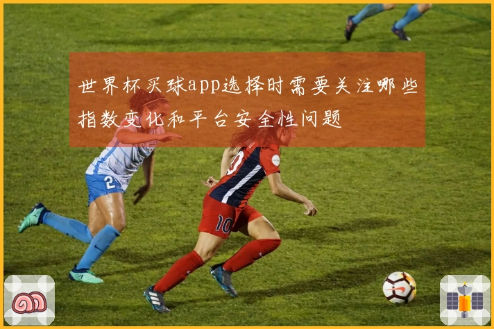 世界杯买球app选择时需要关注哪些指数变化和平台安全性问题