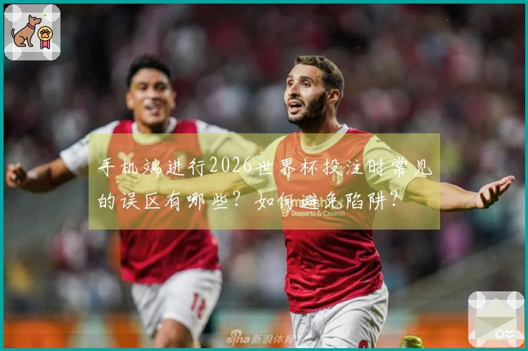 手机端进行2026世界杯投注时常见的误区有哪些？如何避免陷阱？