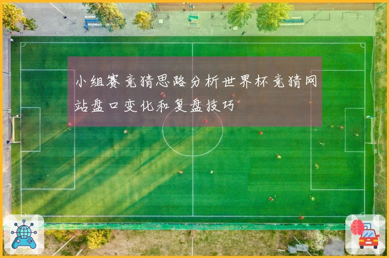 小组赛竞猜思路分析世界杯竞猜网站盘口变化和复盘技巧