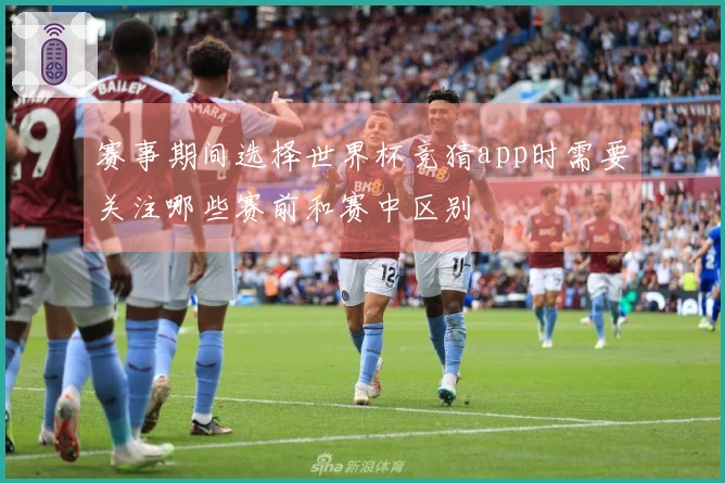 赛事期间选择世界杯竞猜app时需要关注哪些赛前和赛中区别