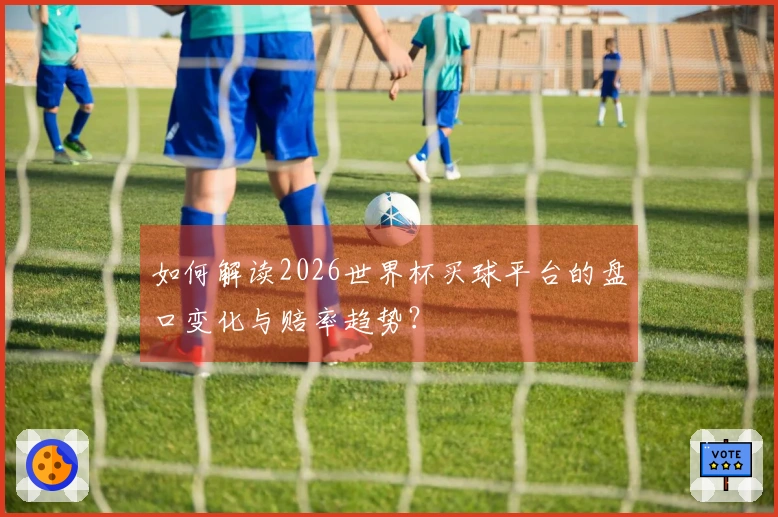如何解读2026世界杯买球平台的盘口变化与赔率趋势？