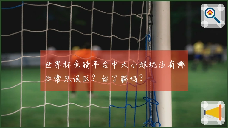 世界杯竞猜平台中大小球玩法有哪些常见误区？你了解吗？