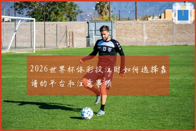 2026世界杯体彩投注时如何选择靠谱的平台和注意事项