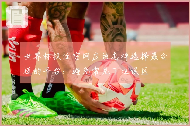 世界杯投注官网应该怎样选择最合适的平台，避免常见下注误区