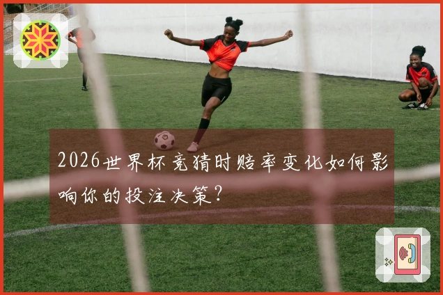2026世界杯竞猜时赔率变化如何影响你的投注决策？