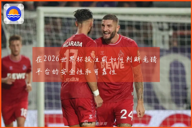 在2026世界杯投注前如何判断竞猜平台的安全性和可靠性