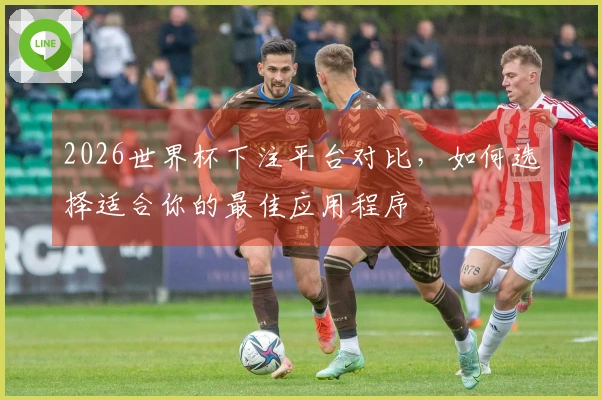 2026世界杯下注平台对比，如何选择适合你的最佳应用程序