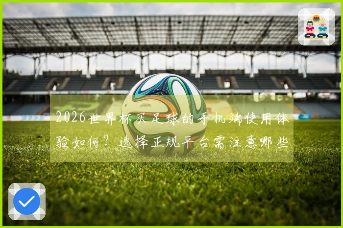 2026世界杯买足球的手机端使用体验如何？选择正规平台需注意哪些事项？