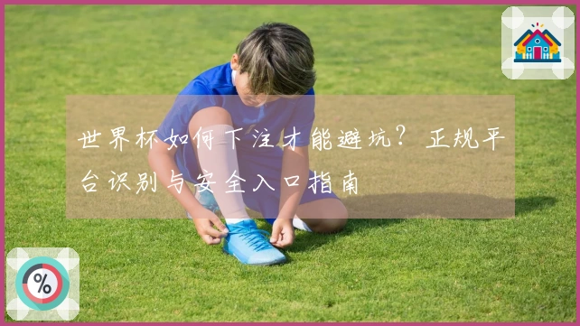 世界杯如何下注才能避坑？正规平台识别与安全入口指南