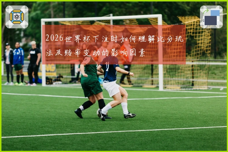 2026世界杯下注时如何理解比分玩法及赔率变动的影响因素