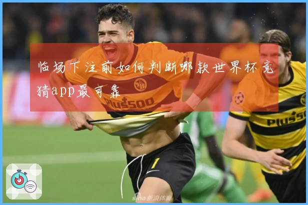 临场下注前如何判断哪款世界杯竞猜app最可靠