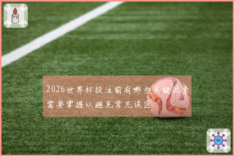 2026世界杯投注前有哪些关键因素需要掌握以避免常见误区