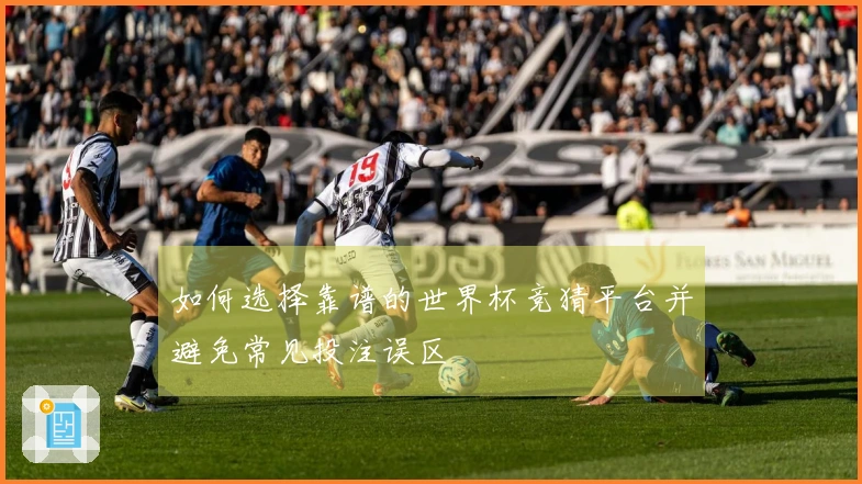 如何选择靠谱的世界杯竞猜平台并避免常见投注误区