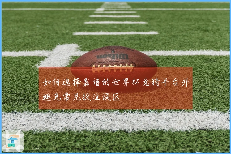 如何选择靠谱的世界杯竞猜平台并避免常见投注误区