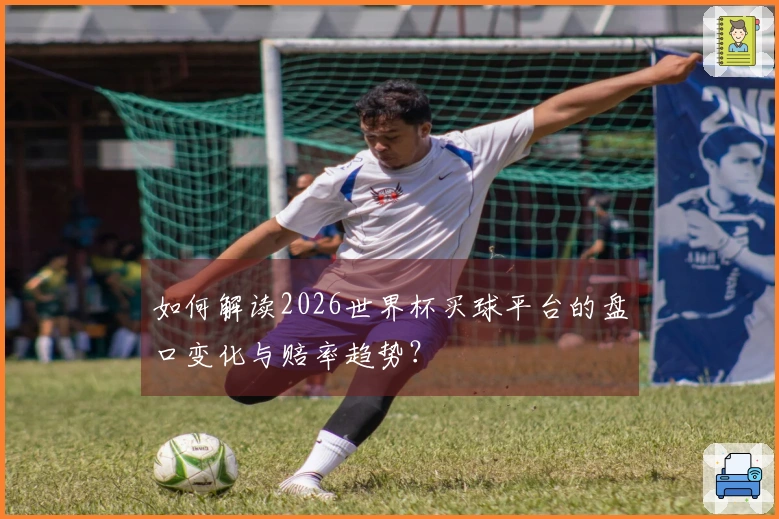如何解读2026世界杯买球平台的盘口变化与赔率趋势？
