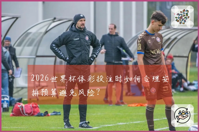 2026世界杯体彩投注时如何合理安排预算避免风险？