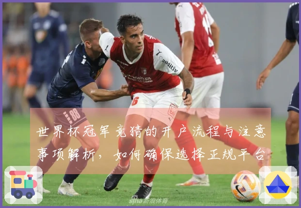 世界杯冠军竞猜的开户流程与注意事项解析，如何确保选择正规平台？