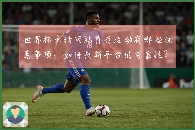 世界杯竞猜网站首存活动有哪些注意事项，如何判断平台的可靠性？