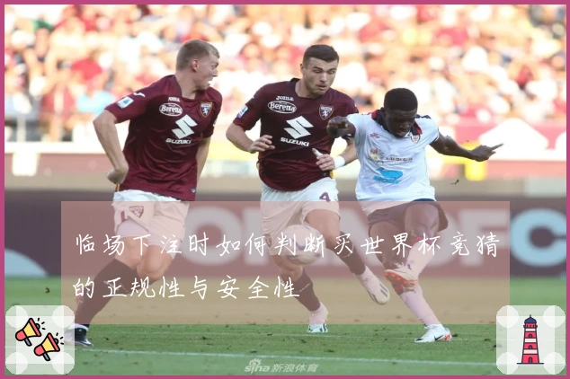 临场下注时如何判断买世界杯竞猜的正规性与安全性