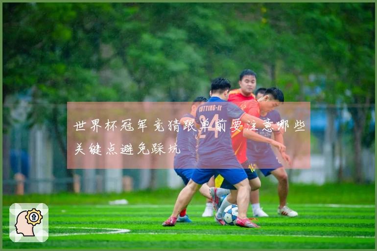世界杯冠军竞猜跟单前要注意哪些关键点避免踩坑
