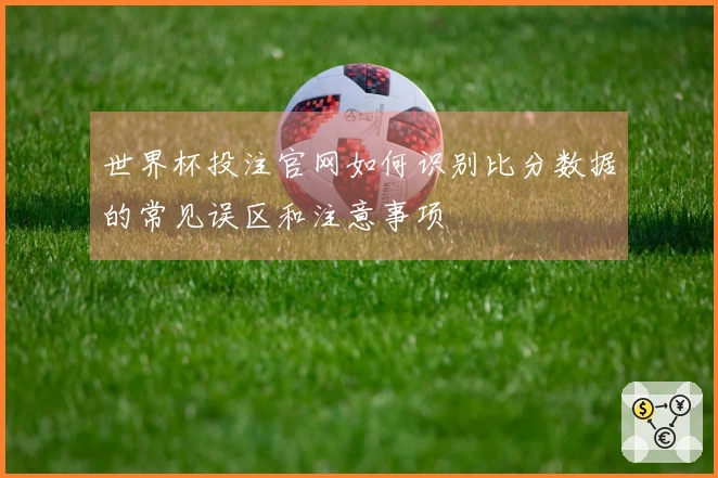 世界杯投注官网如何识别比分数据的常见误区和注意事项