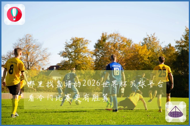 哪里找靠谱的2026世界杯买球平台看冷门比赛更有胜算