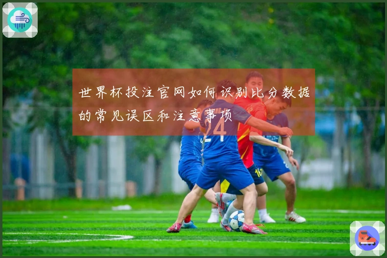 世界杯投注官网如何识别比分数据的常见误区和注意事项