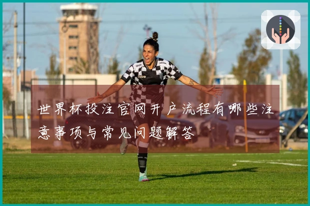 世界杯投注官网开户流程有哪些注意事项与常见问题解答