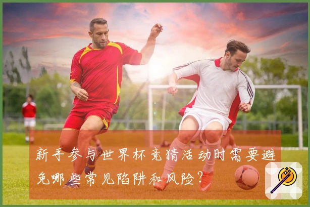 新手参与世界杯竞猜活动时需要避免哪些常见陷阱和风险？