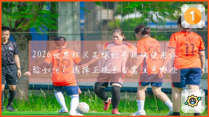 2026世界杯买足球的手机端使用体验如何？选择正规平台需注意哪些事项？