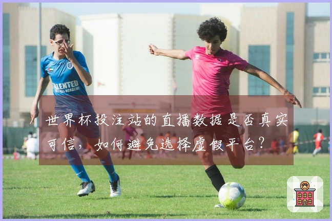世界杯投注站的直播数据是否真实可信，如何避免选择虚假平台？