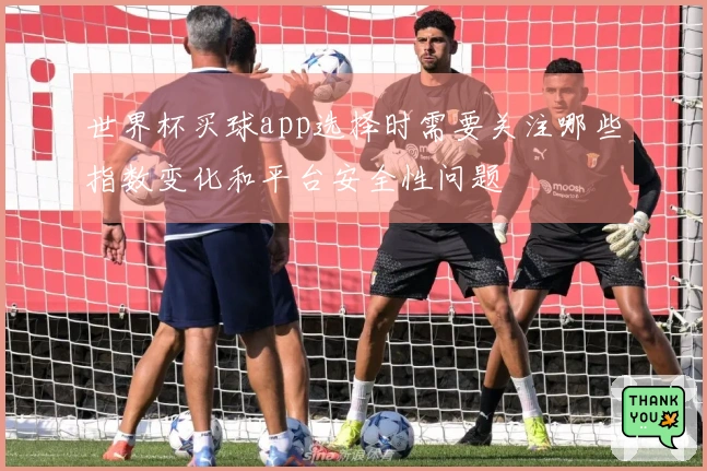 世界杯买球app选择时需要关注哪些指数变化和平台安全性问题