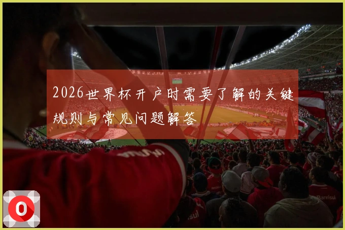 2026世界杯开户时需要了解的关键规则与常见问题解答