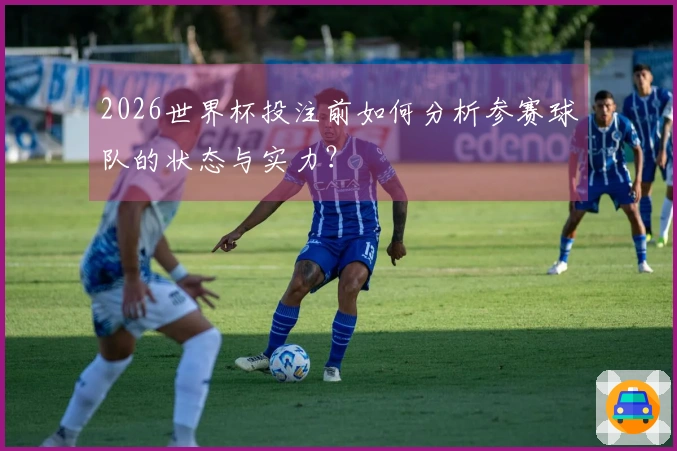 2026世界杯投注前如何分析参赛球队的状态与实力？
