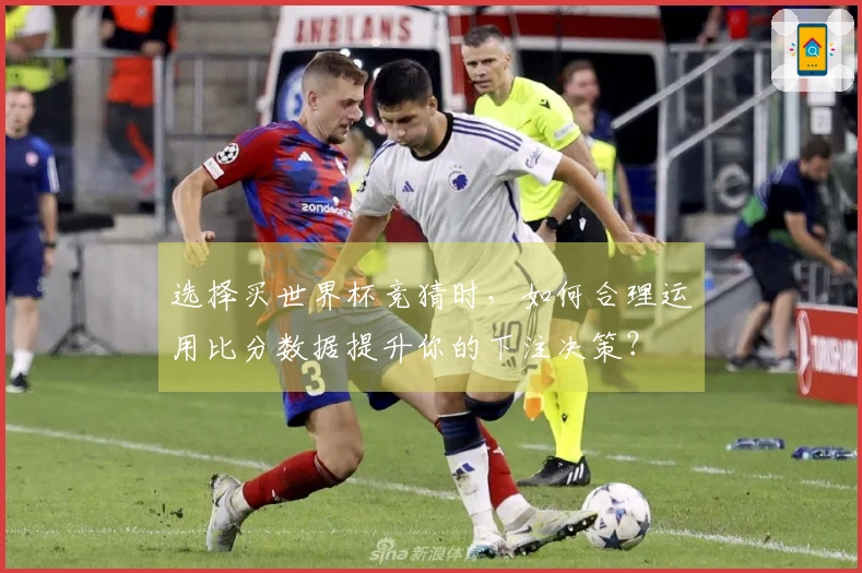 选择买世界杯竞猜时，如何合理运用比分数据提升你的下注决策？