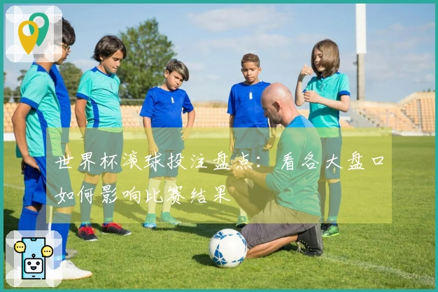 世界杯滚球投注盘点：看各大盘口如何影响比赛结果