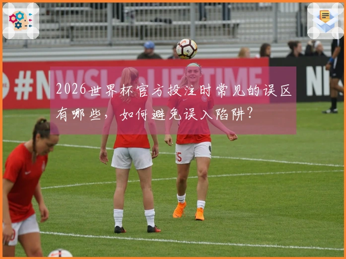 2026世界杯官方投注时常见的误区有哪些，如何避免误入陷阱？