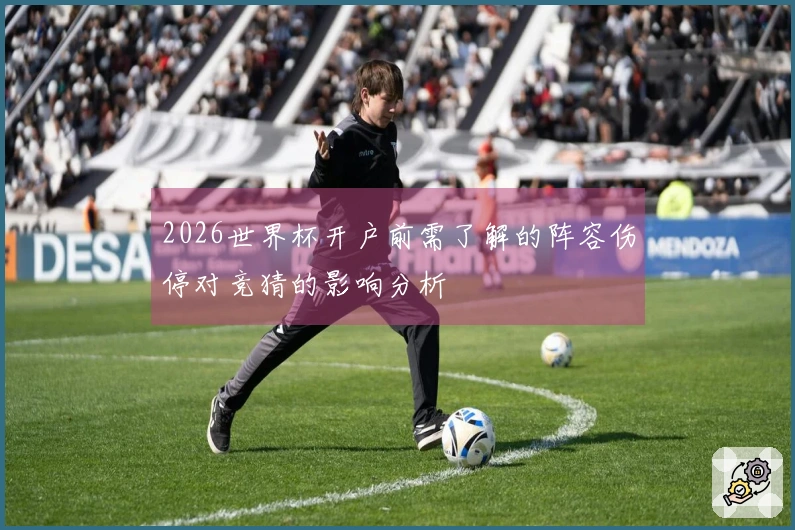 2026世界杯开户前需了解的阵容伤停对竞猜的影响分析